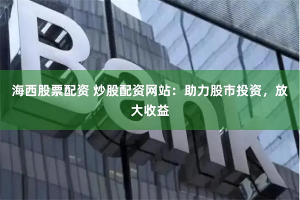 海西股票配资 炒股配资网站：助力股市投资，放大收益
