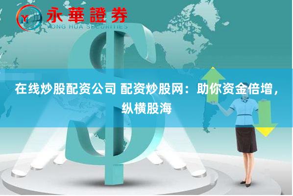 在线炒股配资公司 配资炒股网：助你资金倍增，纵横股海