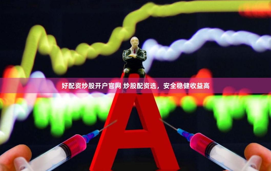 好配资炒股开户官网 炒股配资选，安全稳健收益高