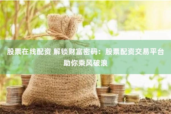 股票在线配资 解锁财富密码：股票配资交易平台助你乘风破浪