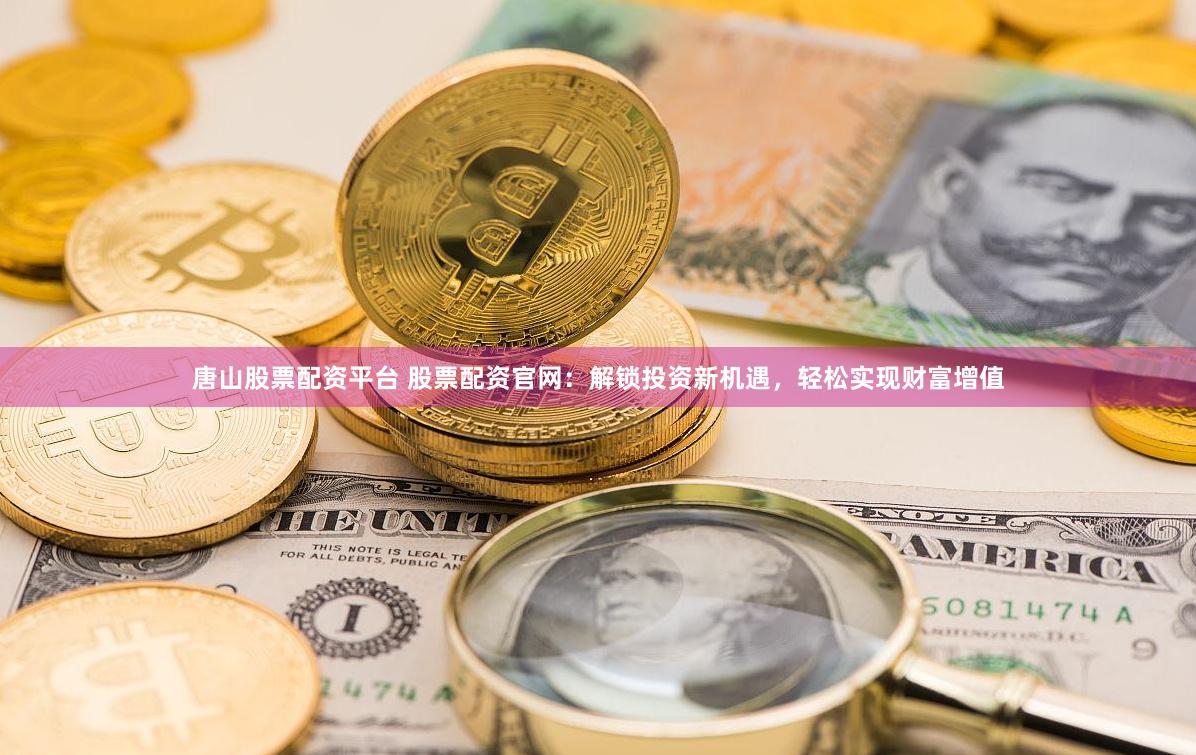 唐山股票配资平台 股票配资官网：解锁投资新机遇，轻松实现财富增值