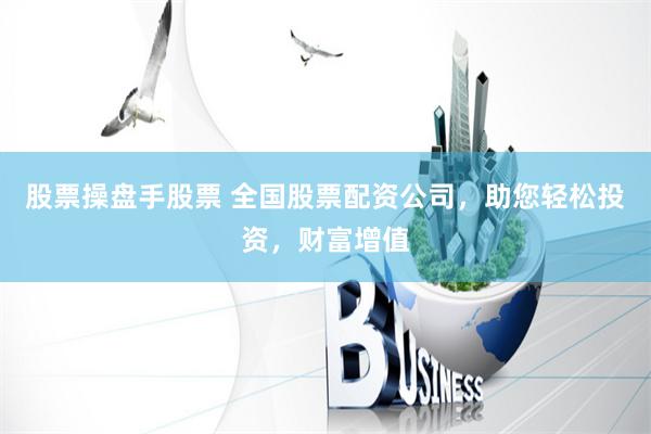 股票操盘手股票 全国股票配资公司，助您轻松投资，财富增值