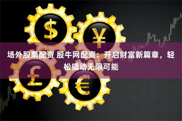 场外股票配资 股牛网配资：开启财富新篇章，轻松撬动无限可能