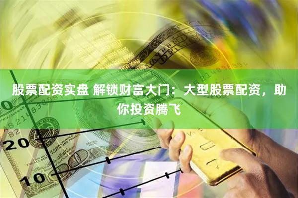 股票配资实盘 解锁财富大门：大型股票配资，助你投资腾飞
