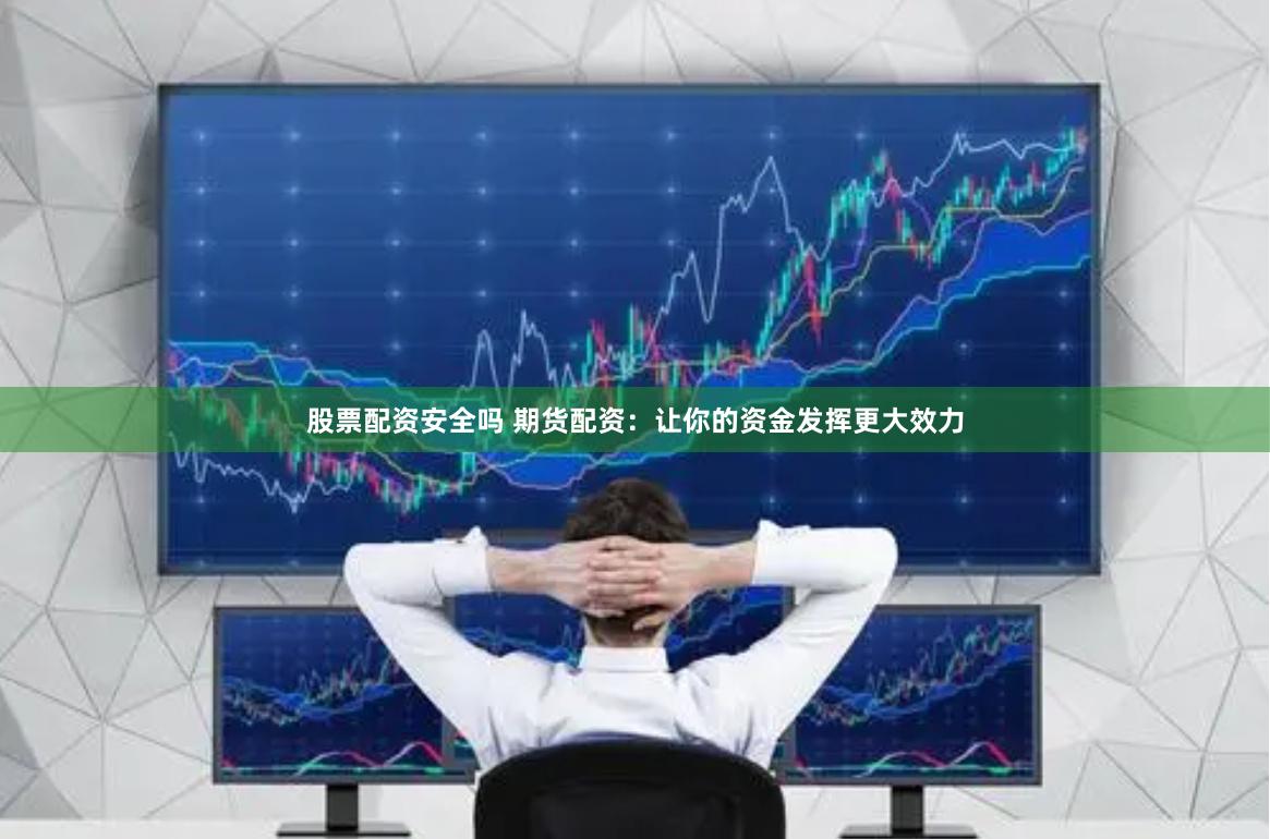 股票配资安全吗 期货配资：让你的资金发挥更大效力