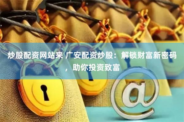 炒股配资网站来 广安配资炒股：解锁财富新密码，助你投资致富