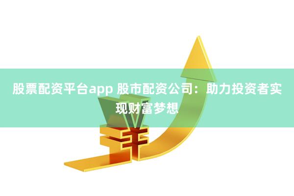 股票配资平台app 股市配资公司：助力投资者实现财富梦想
