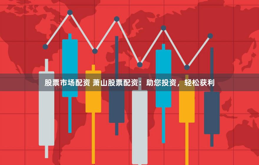 股票市场配资 萧山股票配资：助您投资，轻松获利