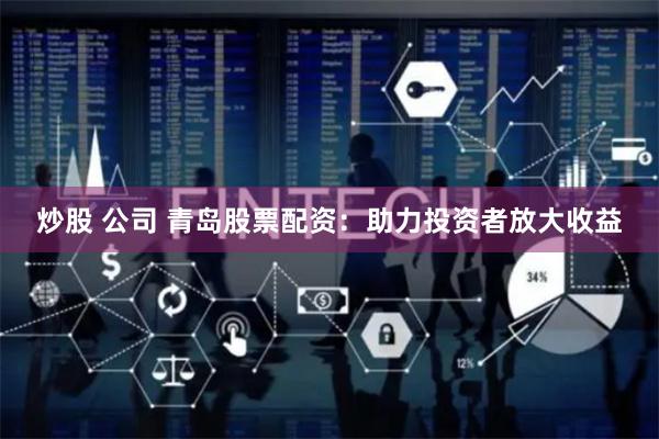 炒股 公司 青岛股票配资：助力投资者放大收益
