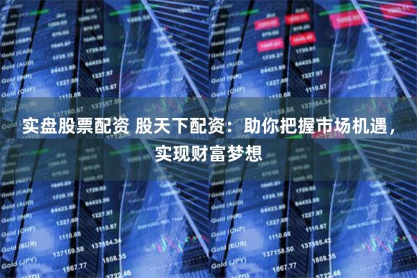 实盘股票配资 股天下配资：助你把握市场机遇，实现财富梦想