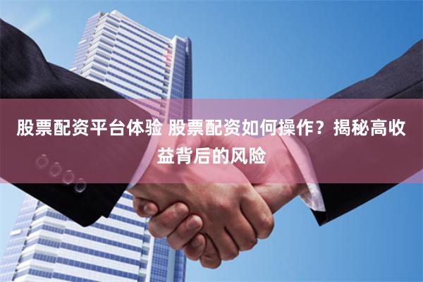 股票配资平台体验 股票配资如何操作？揭秘高收益背后的风险