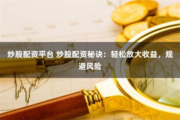 炒股配资平台 炒股配资秘诀：轻松放大收益，规避风险