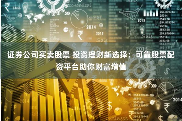 证券公司买卖股票 投资理财新选择：可靠股票配资平台助你财富增值