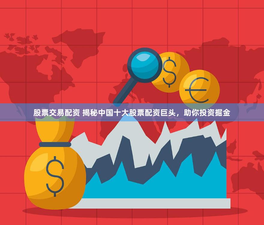 股票交易配资 揭秘中国十大股票配资巨头，助你投资掘金