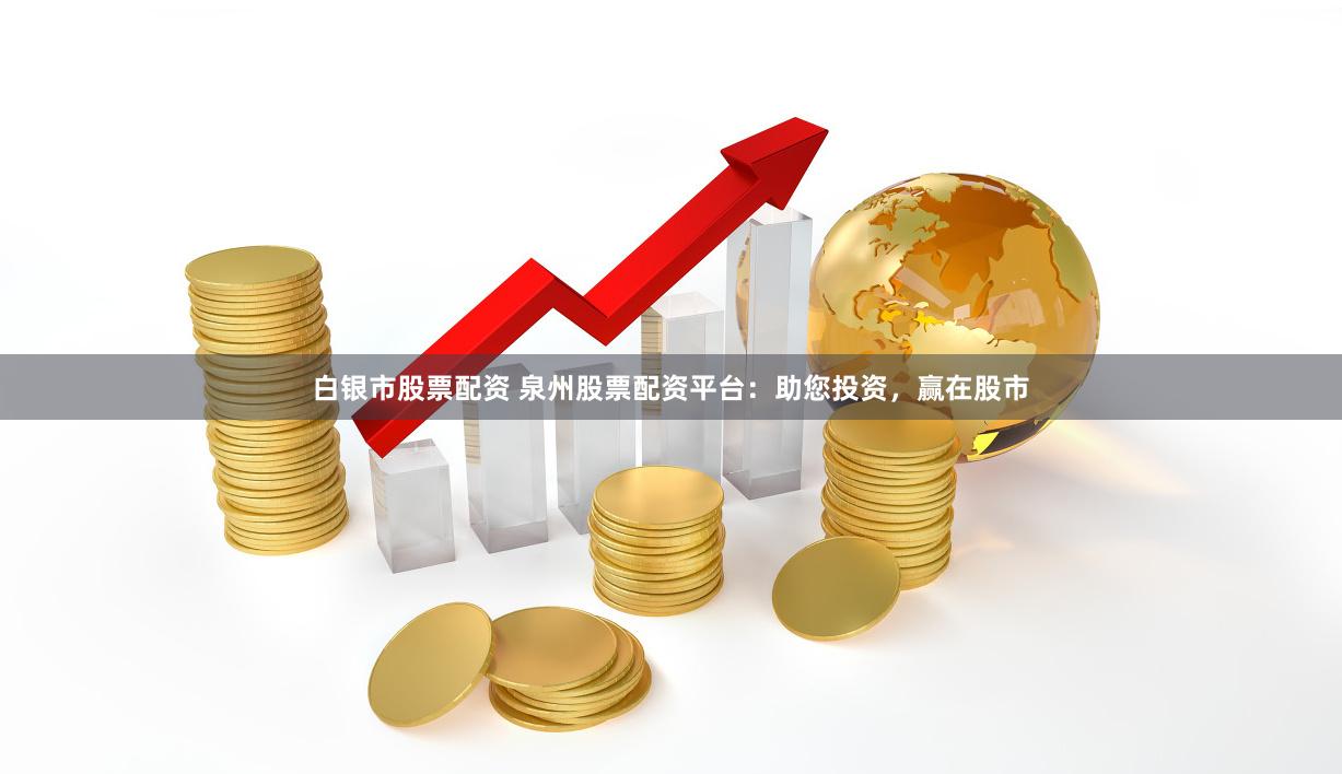 白银市股票配资 泉州股票配资平台：助您投资，赢在股市