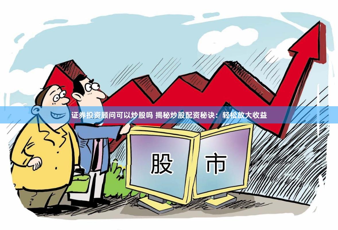 证券投资顾问可以炒股吗 揭秘炒股配资秘诀：轻松放大收益