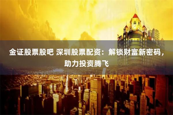 金证股票股吧 深圳股票配资：解锁财富新密码，助力投资腾飞
