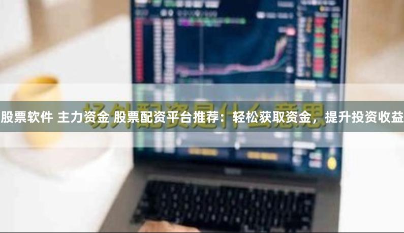 股票软件 主力资金 股票配资平台推荐：轻松获取资金，提升投资收益