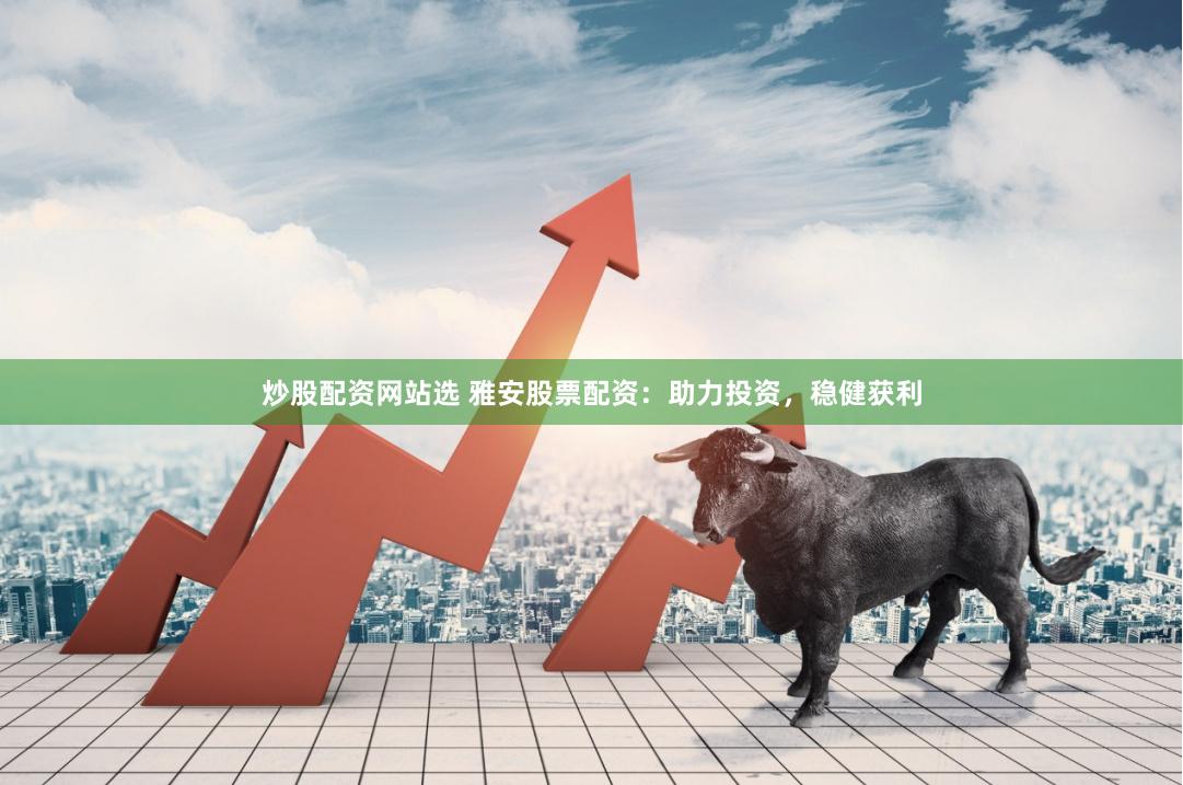 炒股配资网站选 雅安股票配资：助力投资，稳健获利