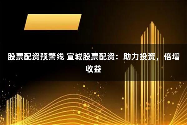 股票配资预警线 宣城股票配资：助力投资，倍增收益
