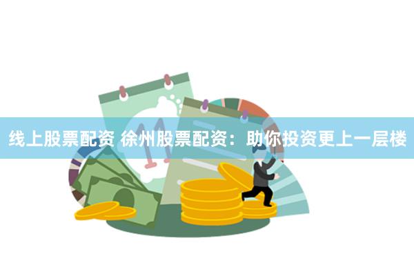 线上股票配资 徐州股票配资：助你投资更上一层楼