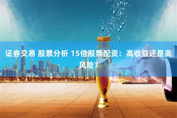 证券交易 股票分析 15倍股票配资：高收益还是高风险？