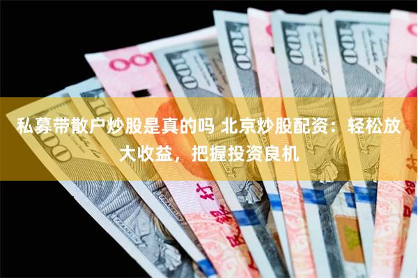 私募带散户炒股是真的吗 北京炒股配资：轻松放大收益，把握投资良机