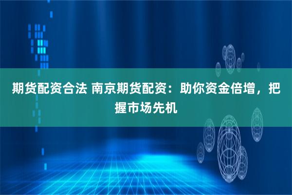 期货配资合法 南京期货配资：助你资金倍增，把握市场先机