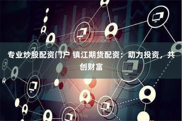 专业炒股配资门户 镇江期货配资：助力投资，共创财富
