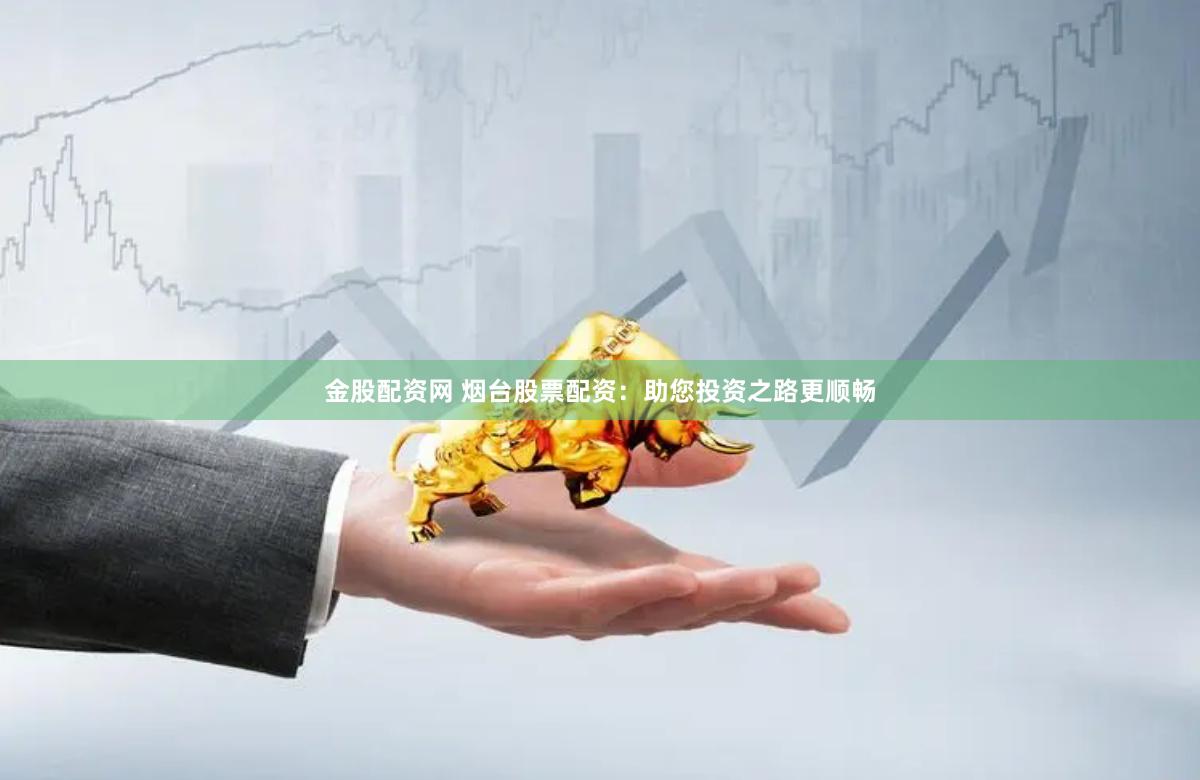 金股配资网 烟台股票配资：助您投资之路更顺畅