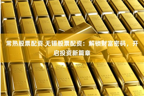 常熟股票配资 无锡股票配资：解锁财富密码，开启投资新篇章