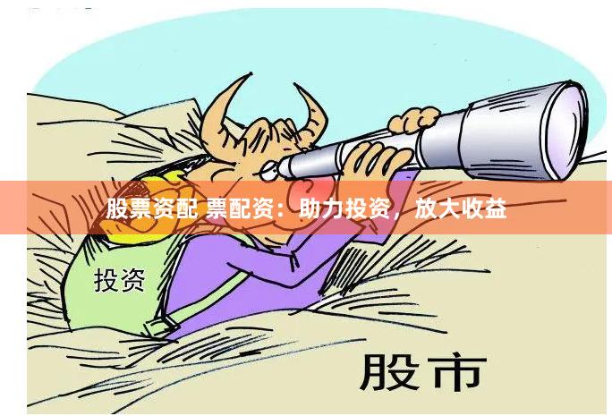 股票资配 票配资：助力投资，放大收益