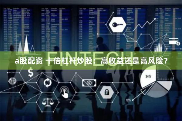 a股配资 十倍杠杆炒股：高收益还是高风险？
