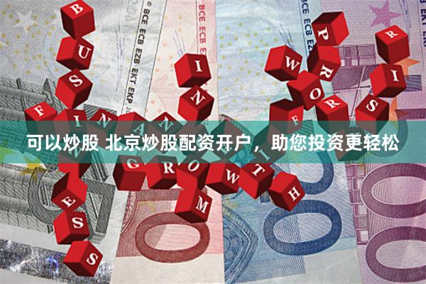 可以炒股 北京炒股配资开户，助您投资更轻松