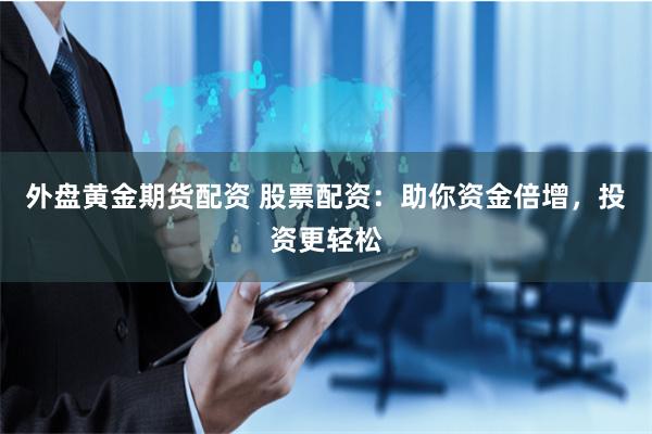 外盘黄金期货配资 股票配资：助你资金倍增，投资更轻松