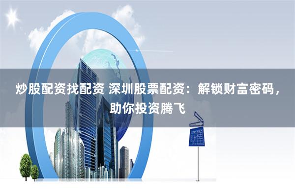 炒股配资找配资 深圳股票配资：解锁财富密码，助你投资腾飞