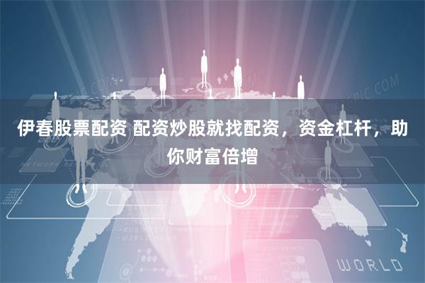 伊春股票配资 配资炒股就找配资，资金杠杆，助你财富倍增