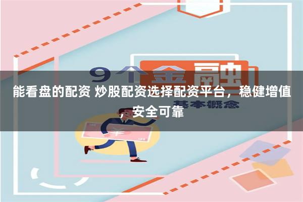 能看盘的配资 炒股配资选择配资平台，稳健增值，安全可靠