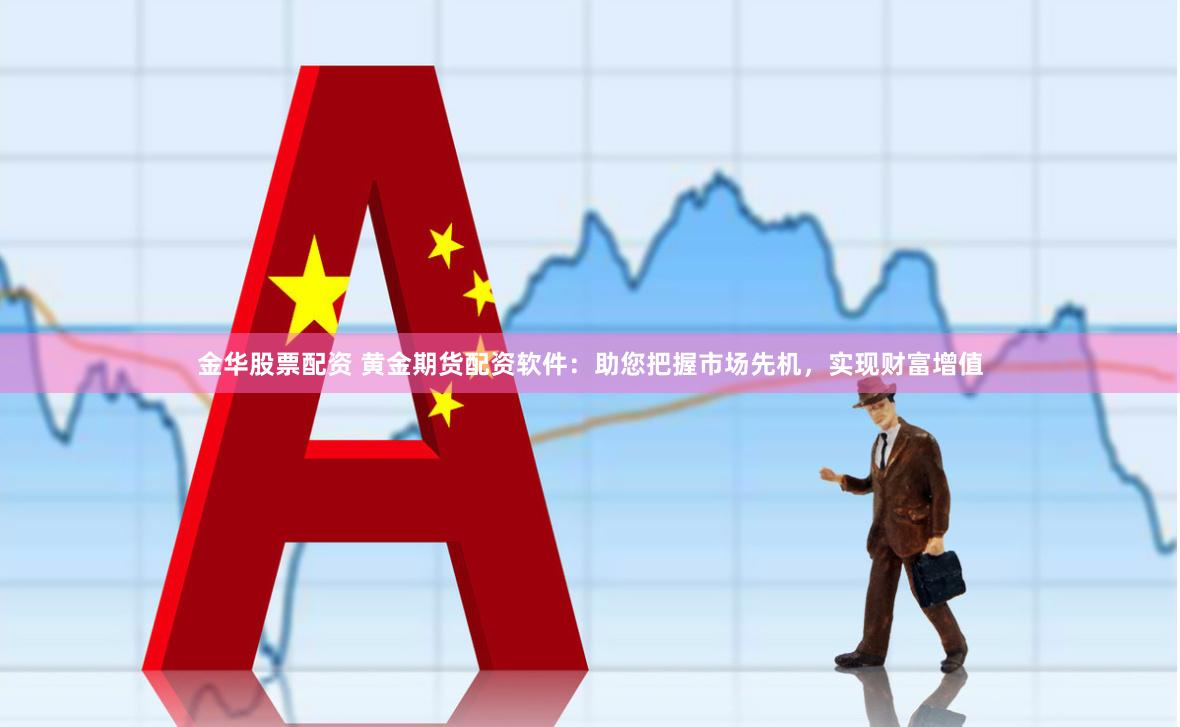金华股票配资 黄金期货配资软件：助您把握市场先机，实现财富增值