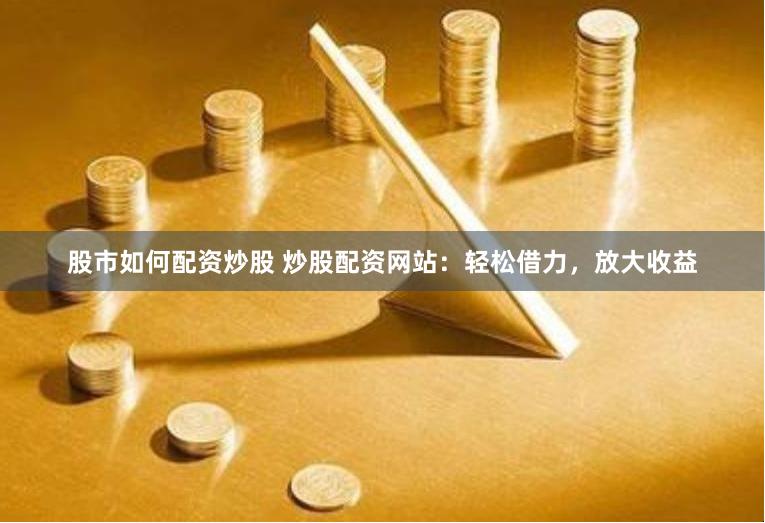 股市如何配资炒股 炒股配资网站：轻松借力，放大收益