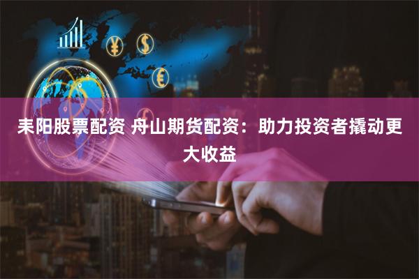 耒阳股票配资 舟山期货配资：助力投资者撬动更大收益