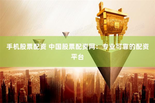 手机股票配资 中国股票配资网：专业可靠的配资平台