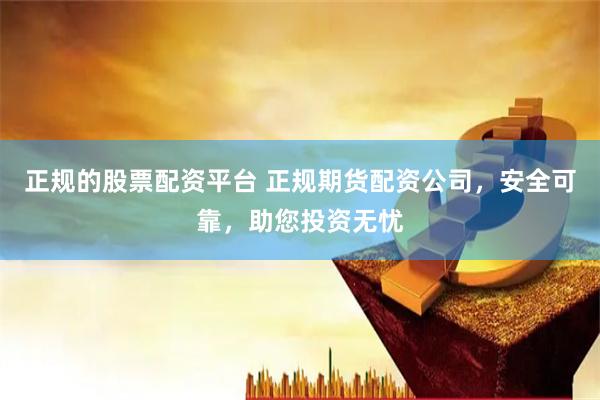 正规的股票配资平台 正规期货配资公司，安全可靠，助您投资无忧