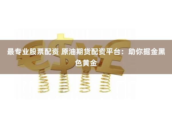 最专业股票配资 原油期货配资平台：助你掘金黑色黄金