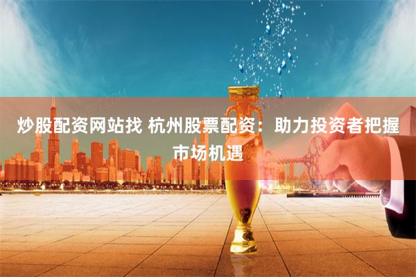炒股配资网站找 杭州股票配资：助力投资者把握市场机遇