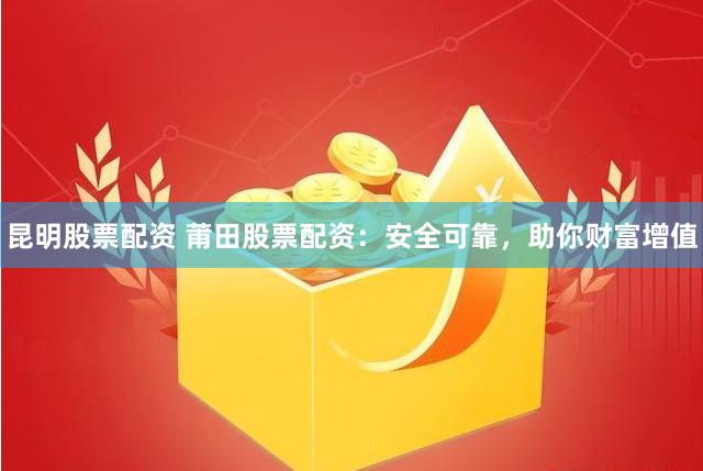 昆明股票配资 莆田股票配资：安全可靠，助你财富增值