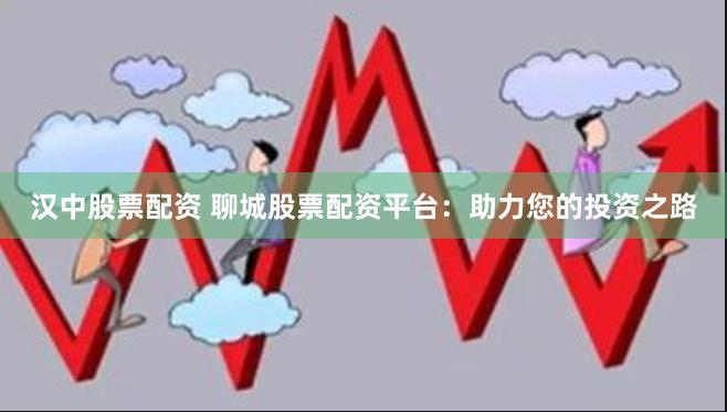 汉中股票配资 聊城股票配资平台：助力您的投资之路