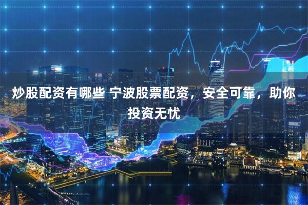 炒股配资有哪些 宁波股票配资，安全可靠，助你投资无忧