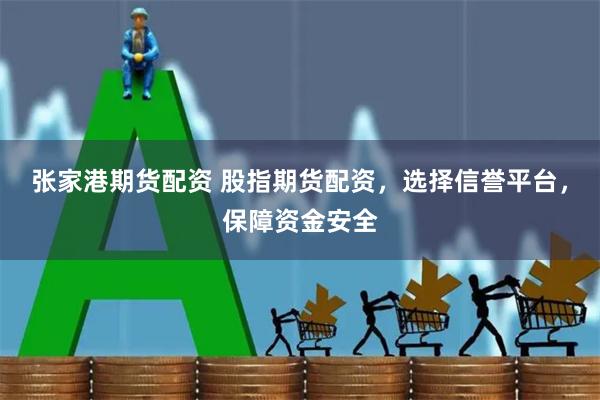 张家港期货配资 股指期货配资，选择信誉平台，保障资金安全