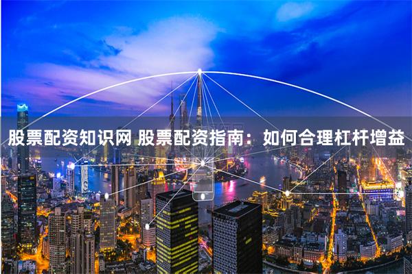 股票配资知识网 股票配资指南：如何合理杠杆增益